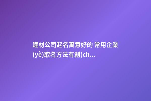 建材公司起名寓意好的 常用企業(yè)取名方法有創(chuàng)意-名學(xué)網(wǎng)-第1張-公司起名-玄機(jī)派